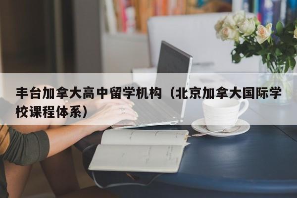 丰台加拿大高中留学机构(北京加拿大国际学校课程体系)