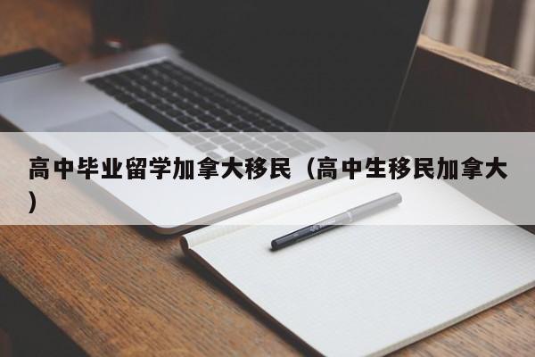 高中毕业留学加拿大移民(高中生移民加拿大)