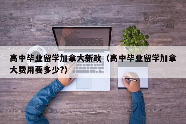 高中毕业留学加拿大新政(高中毕业留学加拿大费用要多少?)