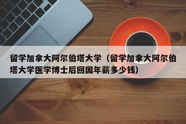 留学加拿大阿尔伯塔大学(留学加拿大阿尔伯塔大学医学博士后回国年薪多少钱)