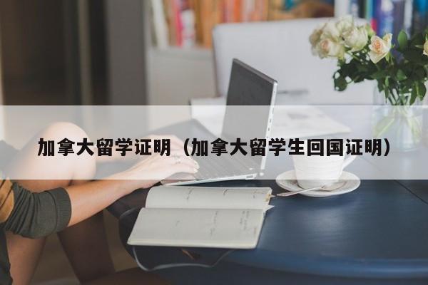 加拿大留学证明(加拿大留学生回国证明)