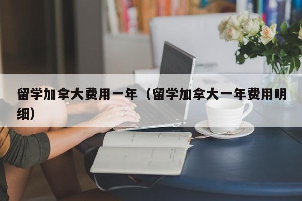 留学加拿大费用一年(留学加拿大一年费用明细)
