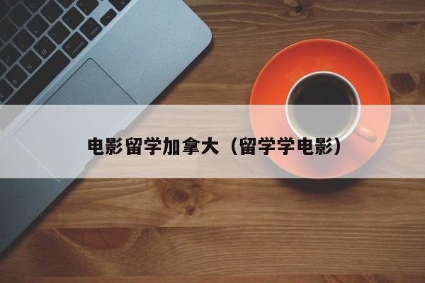 电影留学加拿大(留学学电影)