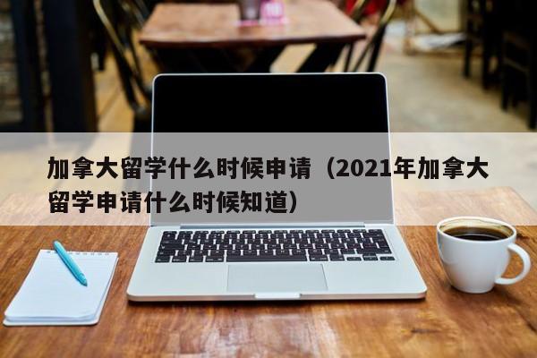 加拿大留学什么时候申请(2021年加拿大留学申请什么时候知道)