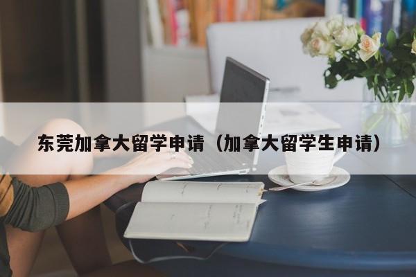 东莞加拿大留学申请(加拿大留学生申请)