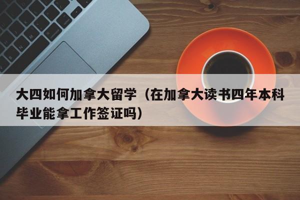 大四如何加拿大留学(在加拿大读书四年本科毕业能拿工作签证吗)
