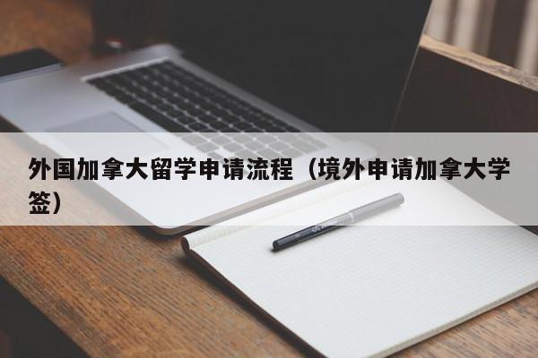 外国加拿大留学申请流程(境外申请加拿大学签)