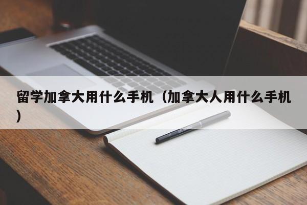 留学加拿大用什么手机(加拿大人用什么手机)