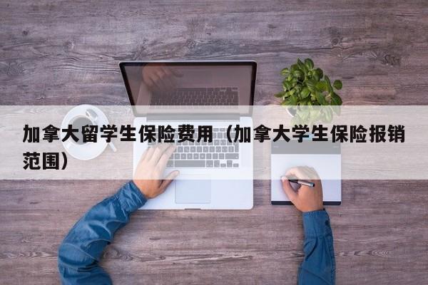 加拿大留学生保险费用(加拿大学生保险报销范围)