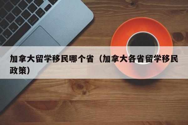 加拿大留学移民哪个省(加拿大各省留学移民政策)