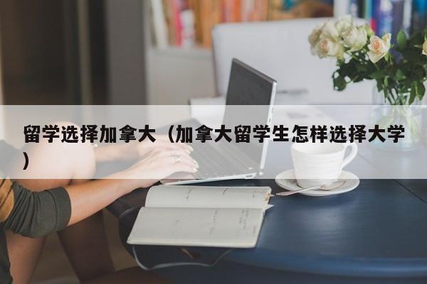 留学选择加拿大(加拿大留学生怎样选择大学)