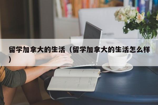 留学加拿大的生活(留学加拿大的生活怎么样)