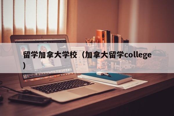 留学加拿大学校(加拿大留学college)