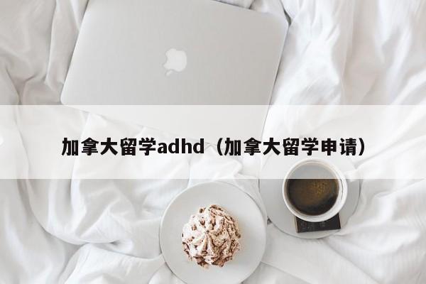 加拿大留学adhd(加拿大留学申请)