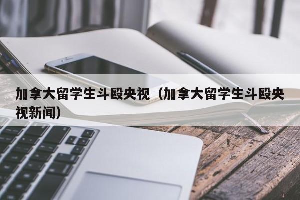 加拿大留学生斗殴央视(加拿大留学生斗殴央视新闻)