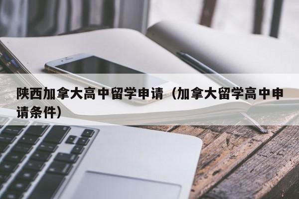 陕西加拿大高中留学申请(加拿大留学高中申请条件)