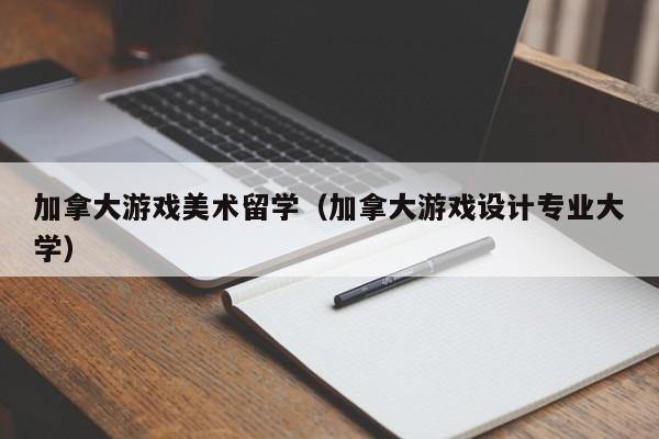 加拿大游戏美术留学(加拿大游戏设计专业大学)