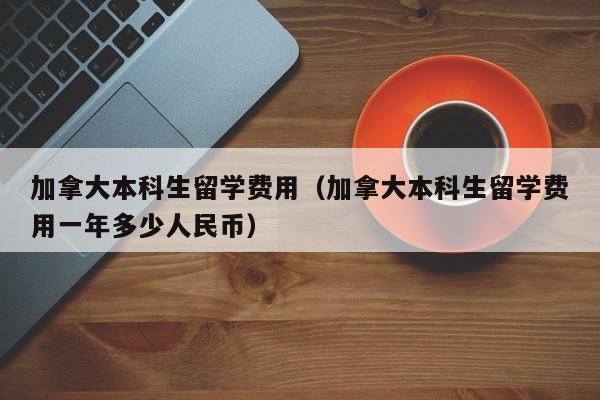 加拿大本科生留学费用(加拿大本科生留学费用一年多少人民币)