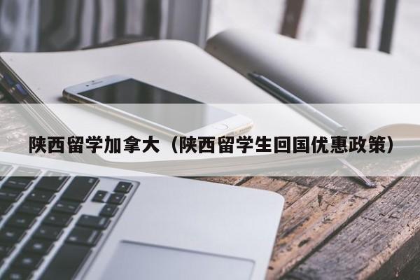 陕西留学加拿大(陕西留学生回国优惠政策)