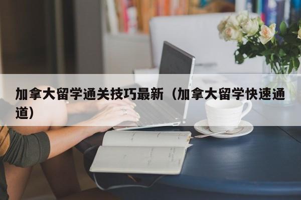 加拿大留学通关技巧最新(加拿大留学快速通道)