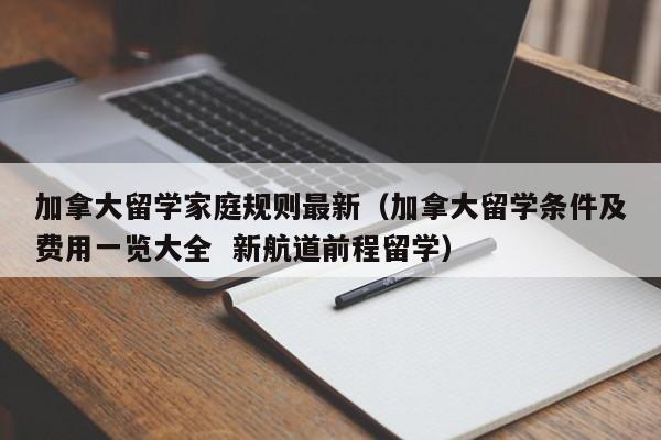 加拿大留学家庭规则最新(加拿大留学条件及费用一览大全 新航道前程留学)