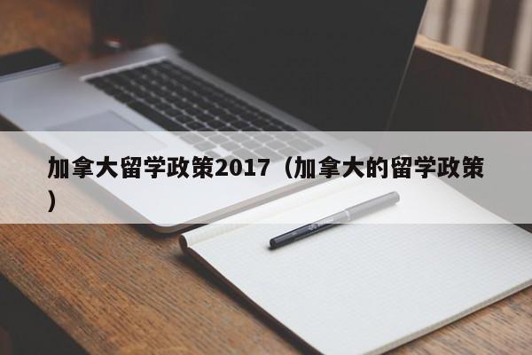 加拿大留学政策2017(加拿大的留学政策)