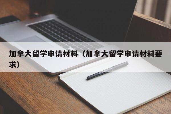加拿大留学申请材料(加拿大留学申请材料要求)