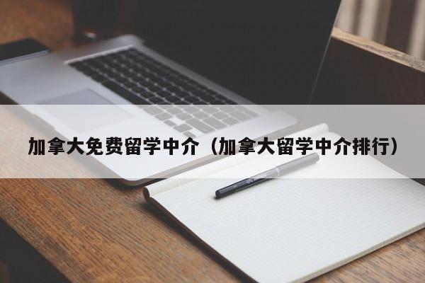加拿大免费留学中介(加拿大留学中介排行)