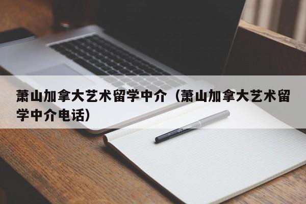 萧山加拿大艺术留学中介(萧山加拿大艺术留学中介电话)