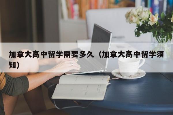加拿大高中留学需要多久(加拿大高中留学须知)