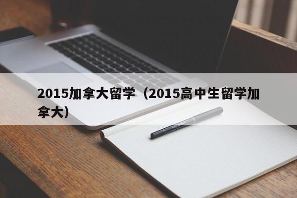 2015加拿大留学(2015高中生留学加拿大)