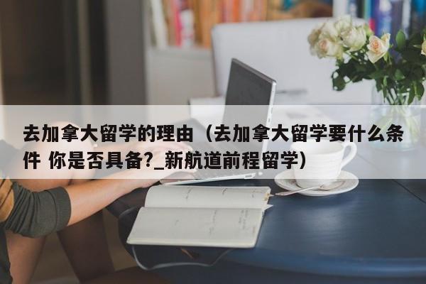 去加拿大留学的理由(去加拿大留学要什么条件 你是否具备?_新航道前程留学)