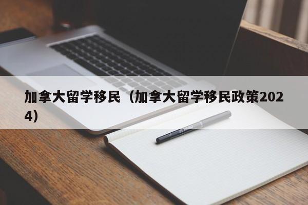 加拿大留学移民(加拿大留学移民政策2024)
