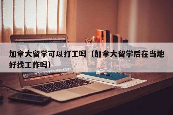 加拿大留学可以打工吗(加拿大留学后在当地好找工作吗)