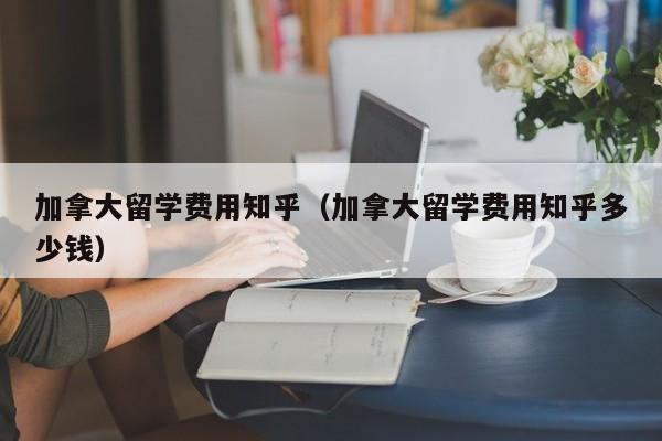 加拿大留学费用知乎(加拿大留学费用知乎多少钱)