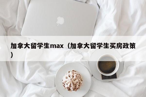 加拿大留学生max(加拿大留学生买房政策)