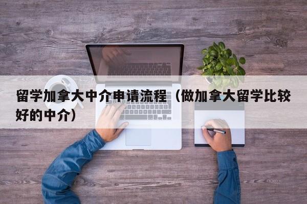 留学加拿大中介申请流程(做加拿大留学比较好的中介)