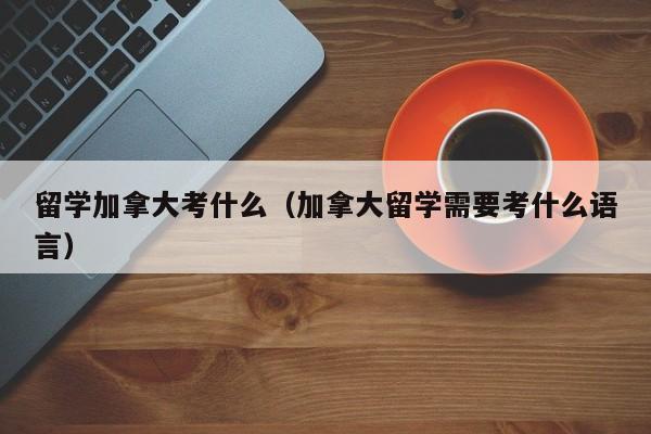 留学加拿大考什么(加拿大留学需要考什么语言)
