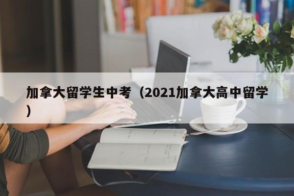 加拿大留学生中考(2021加拿大高中留学)