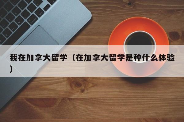 我在加拿大留学(在加拿大留学是种什么体验)