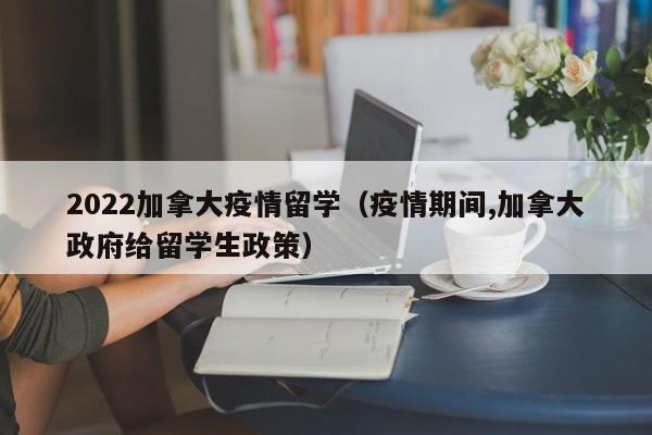 2022加拿大疫情留学(疫情期间,加拿大政府给留学生政策)