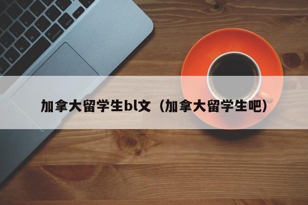 加拿大留学生bl文(加拿大留学生吧)