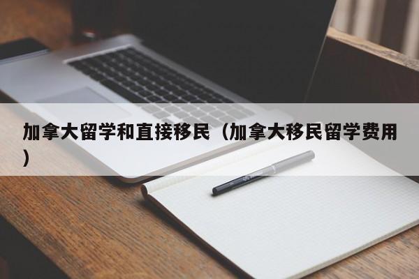 加拿大留学和直接移民(加拿大移民留学费用)