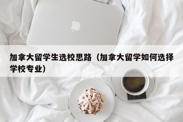 加拿大留学生选校思路(加拿大留学如何选择学校专业)