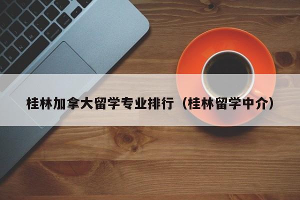 桂林加拿大留学专业排行(桂林留学中介)