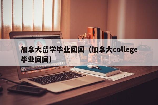 加拿大留学毕业回国(加拿大college毕业回国)