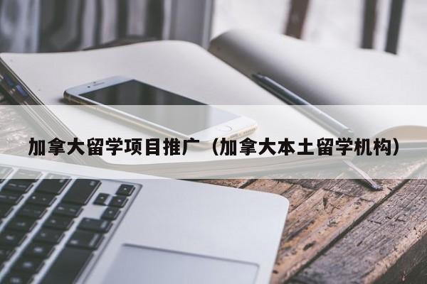 加拿大留学项目推广(加拿大本土留学机构)