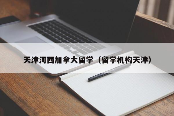 天津河西加拿大留学(留学机构天津)
