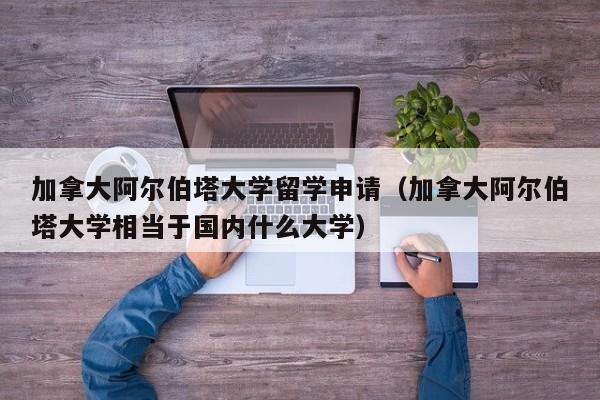 加拿大阿尔伯塔大学留学申请(加拿大阿尔伯塔大学相当于国内什么大学)