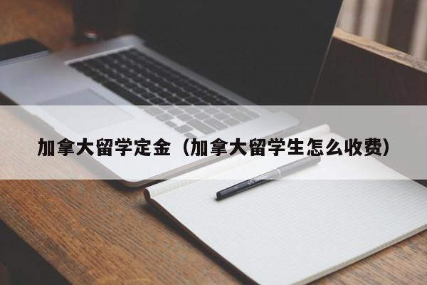 加拿大留学定金(加拿大留学生怎么收费)